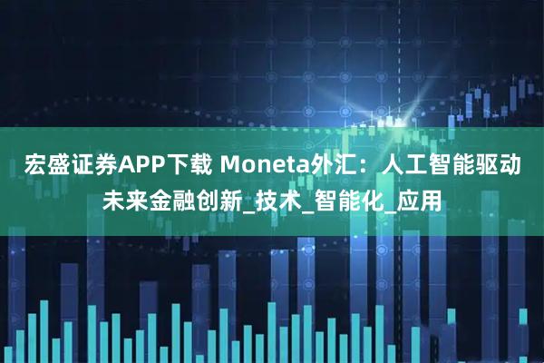 宏盛证券APP下载 Moneta外汇：人工智能驱动未来金融创新_技术_智能化_应用