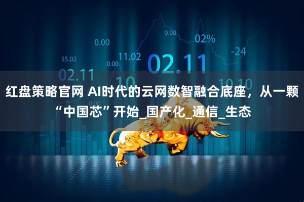 红盘策略官网 AI时代的云网数智融合底座，从一颗“中国芯”开始_国产化_通信_生态