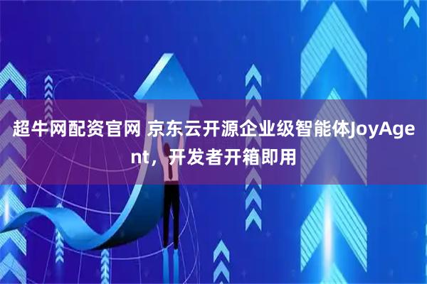 超牛网配资官网 京东云开源企业级智能体JoyAgent，开发者开箱即用