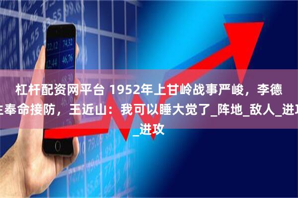 杠杆配资网平台 1952年上甘岭战事严峻，李德生奉命接防，王近山：我可以睡大觉了_阵地_敌人_进攻