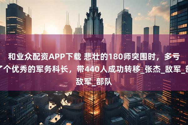 和业众配资APP下载 悲壮的180师突围时，多亏出了个优秀的军务科长，带440人成功转移_张杰_敌军_部队