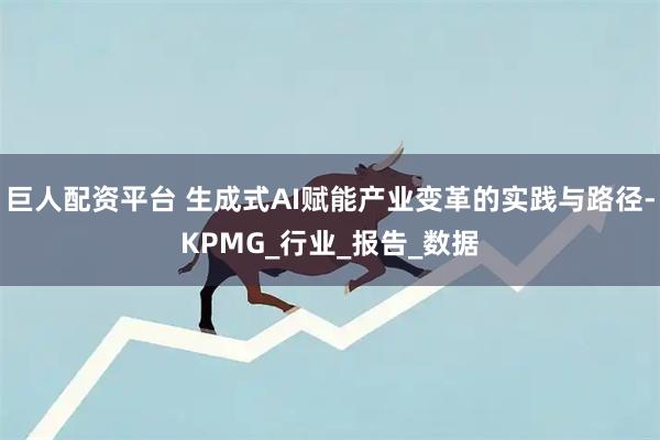巨人配资平台 生成式AI赋能产业变革的实践与路径-KPMG_行业_报告_数据