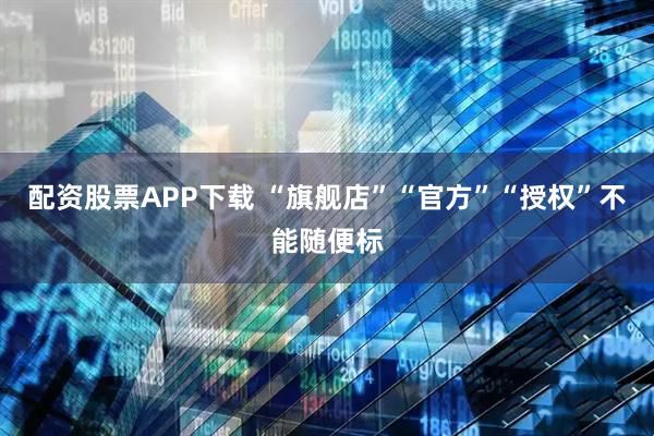 配资股票APP下载 “旗舰店”“官方”“授权”不能随便标