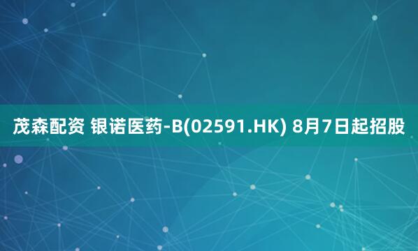 茂森配资 银诺医药-B(02591.HK) 8月7日起招股