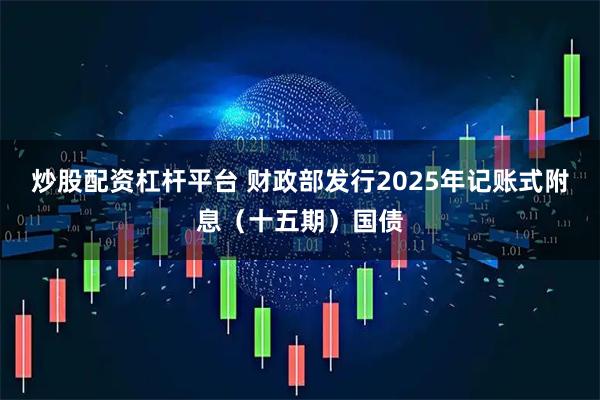 炒股配资杠杆平台 财政部发行2025年记账式附息（十五期）国债