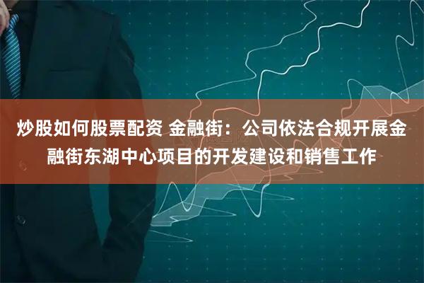 炒股如何股票配资 金融街：公司依法合规开展金融街东湖中心项目的开发建设和销售工作