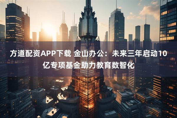 方道配资APP下载 金山办公：未来三年启动10亿专项基金助力教育数智化