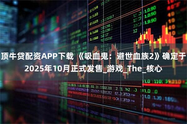 顶牛贷配资APP下载 《吸血鬼：避世血族2》确定于2025年10月正式发售_游戏_The_核心