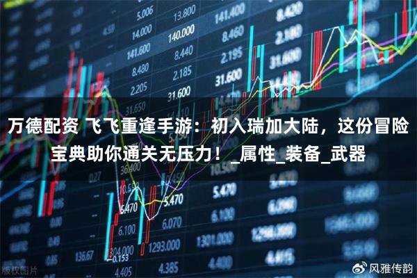 万德配资 飞飞重逢手游：初入瑞加大陆，这份冒险宝典助你通关无压力！_属性_装备_武器
