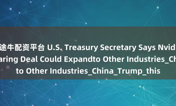 途牛配资平台 U.S. Treasury Secretary Says Nvidia's Revenue-Sharing Deal Could Expandto Other Industries_China_Trump_this