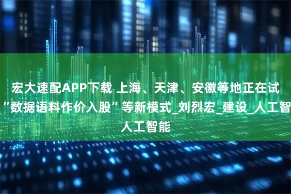 宏大速配APP下载 上海、天津、安徽等地正在试点“数据语料作价入股”等新模式_刘烈宏_建设_人工智能