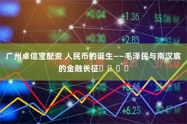 广州卓信宝配资 人民币的诞生——毛泽民与南汉宸的金融长征​​​​