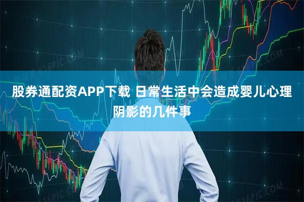 股券通配资APP下载 日常生活中会造成婴儿心理阴影的几件事