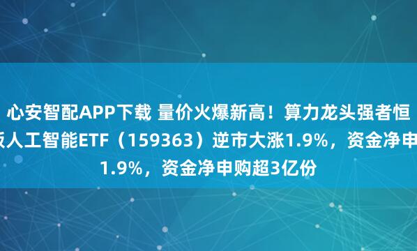 心安智配APP下载 量价火爆新高！算力龙头强者恒强，创业板人工智能ETF（159363）逆市大涨1.9%，资金净申购超3亿份