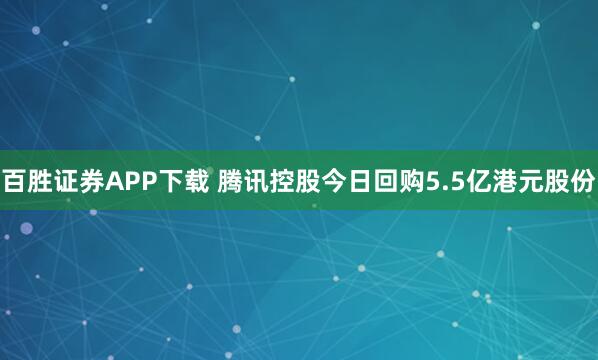 百胜证券APP下载 腾讯控股今日回购5.5亿港元股份