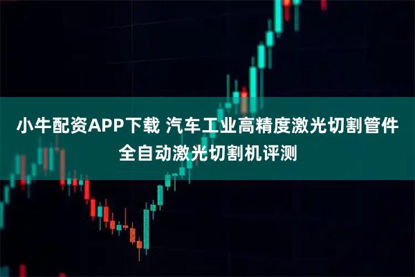 小牛配资APP下载 汽车工业高精度激光切割管件全自动激光切割机评测