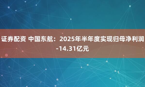 证券配资 中国东航：2025年半年度实现归母净利润-14.31亿元