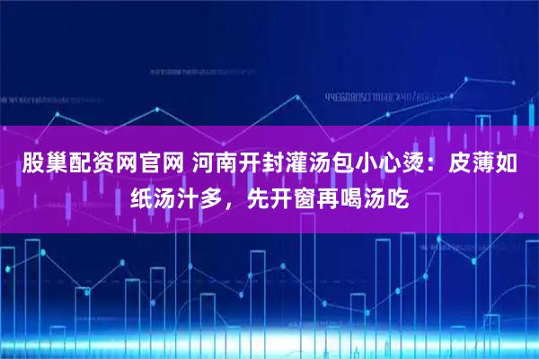 股巢配资网官网 河南开封灌汤包小心烫:皮薄如纸汤汁多,先开窗再喝汤吃