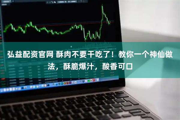 弘益配资官网 酥肉不要干吃了！教你一个神仙做法，酥脆爆汁，酸香可口