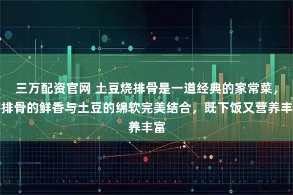三万配资官网 土豆烧排骨是一道经典的家常菜，将排骨的鲜香与土豆的绵软完美结合，既下饭又营养丰富