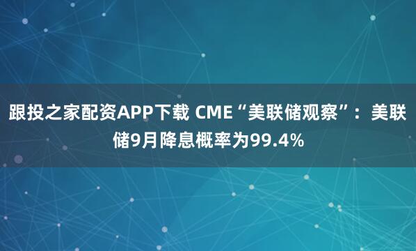 跟投之家配资APP下载 CME“美联储观察”：美联储9月降息概率为99.4%