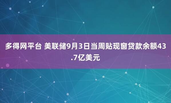 多得网平台 美联储9月3日当周贴现窗贷款余额43.7亿美元