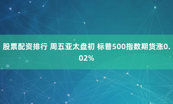 股票配资排行 周五亚太盘初 标普500指数期货涨0.02%