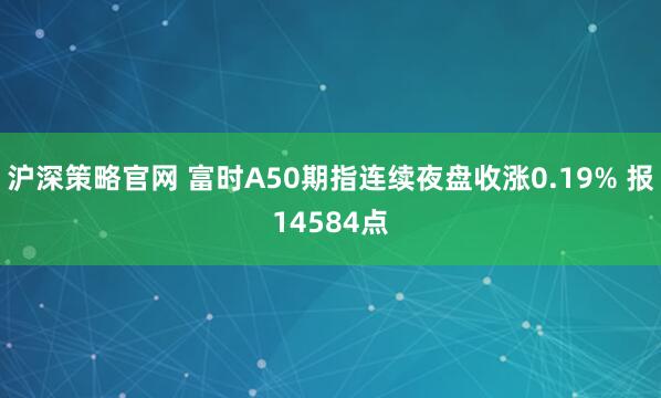沪深策略官网 富时A50期指连续夜盘收涨0.19% 报14584点