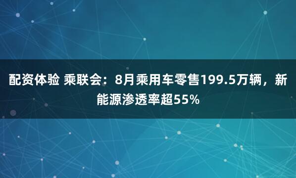 配资体验 乘联会：8月乘用车零售199.5万辆，新能源渗透率超55%