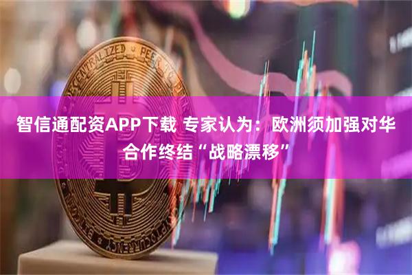 智信通配资APP下载 专家认为：欧洲须加强对华合作终结“战略漂移”