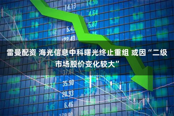雷曼配资 海光信息中科曙光终止重组 或因“二级市场股价变化较大”