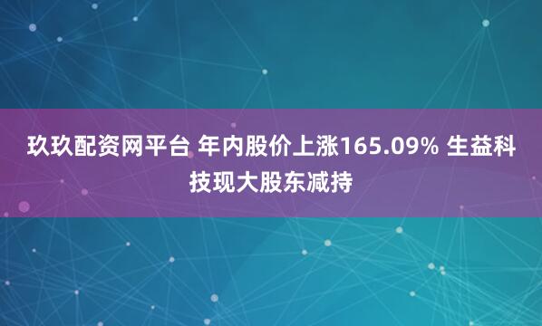 玖玖配资网平台 年内股价上涨165.09% 生益科技现大股东减持