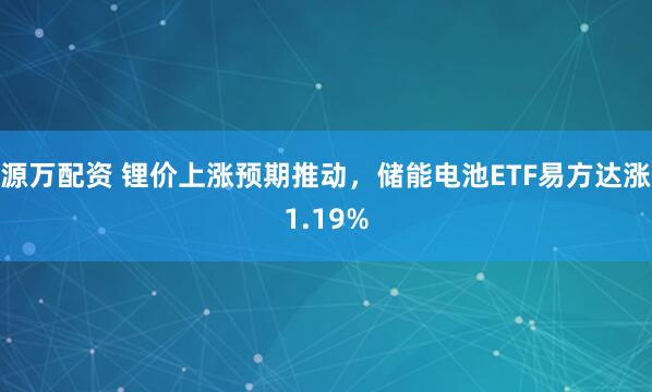 源万配资 锂价上涨预期推动，储能电池ETF易方达涨1.19%