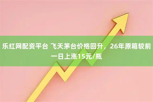 乐红网配资平台 飞天茅台价格回升，26年原箱较前一日上涨15元/瓶