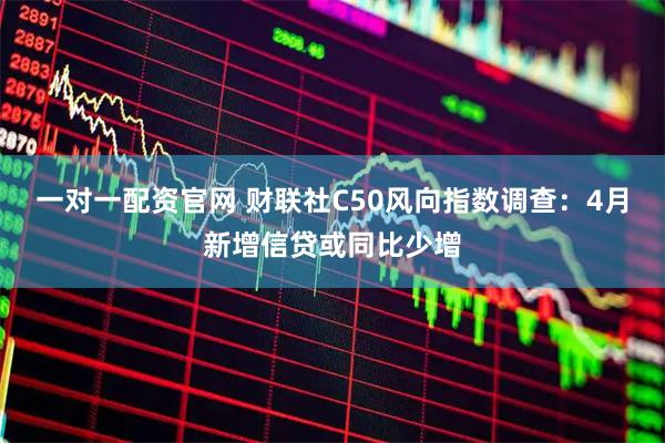 一对一配资官网 财联社C50风向指数调查：4月新增信贷或同比少增