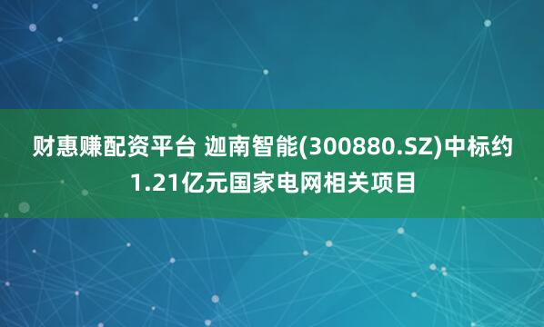 财惠赚配资平台 迦南智能(300880.SZ)中标约1.21亿元国家电网相关项目