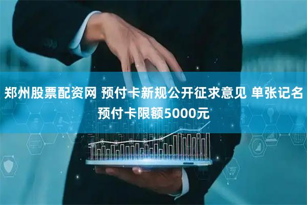 郑州股票配资网 预付卡新规公开征求意见 单张记名预付卡限额5000元