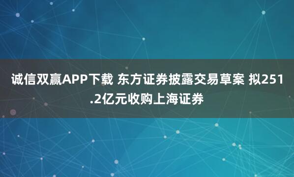 诚信双赢APP下载 东方证券披露交易草案 拟251.2亿元收购上海证券