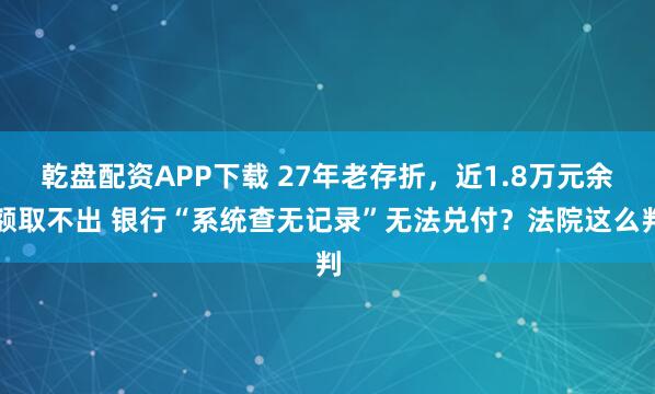 乾盘配资APP下载 27年老存折，近1.8万元余额取不出 银行“系统查无记录”无法兑付？法院这么判