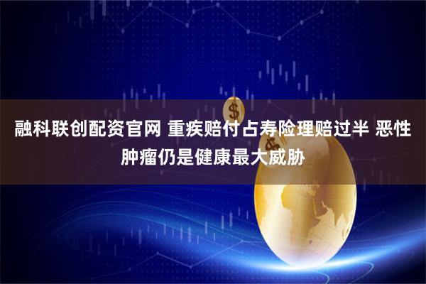 融科联创配资官网 重疾赔付占寿险理赔过半 恶性肿瘤仍是健康最大威胁
